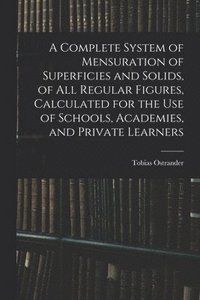 bokomslag A Complete System of Mensuration of Superficies and Solids, of All Regular Figures, Calculated for the Use of Schools, Academies, and Private Learners