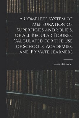 Tobias Ostrander - Complete System of Mensuration of Superficies and Solids, of All Regular Figures, Calculated for the Use of Schools, Academies, and Private Learners, Häftad