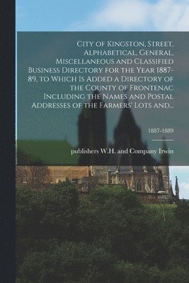 bokomslag City of Kingston, Street, Alphabetical, General, Miscellaneous and Classified Business Directory for the Year 1887-89, to Which is Added a Directory of the County of Frontenac Including the Names and