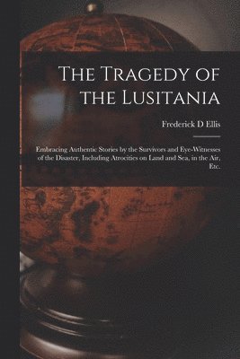 Frederick D Ellis, Frederick D. Ellis - Tragedy of the Lusitania; Embracing Authentic Stories by the Survivors and Eye-witnesses of the Disaster, Including Atrocities on Land and Sea, in the Air, Etc., Häftad