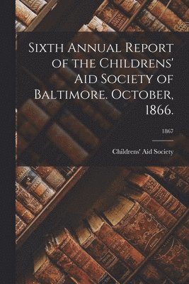 bokomslag Sixth Annual Report of the Childrens' Aid Society of Baltimore. October, 1866.; 1867