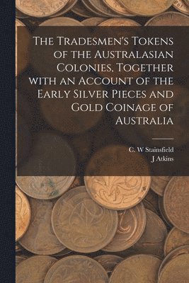 Tradesmen's Tokens of the Australasian Colonies, Together With an Account of the Early Silver Pieces and Gold Coinage of Australia