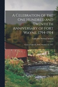 bokomslag A Celebration of the One Hundred and Twentieth Anniversary of Fort Wayne, 1794-1914