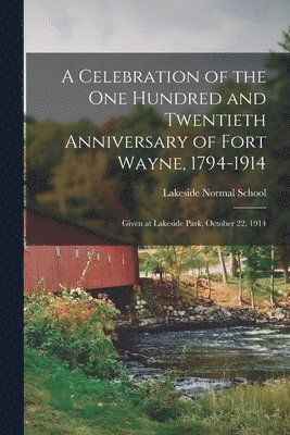Celebration of the One Hundred and Twentieth Anniversary of Fort Wayne, 1794-1914