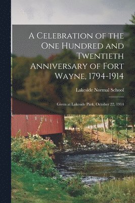 A Celebration of the One Hundred and Twentieth Anniversary of Fort Wayne, 1794-1914 1