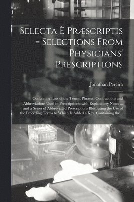 Selecta È Præscriptis = Selections From Physicians' Prescriptions
