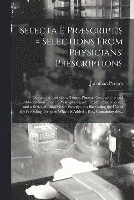 Selecta  Prscriptis = Selections From Physicians' Prescriptions 1