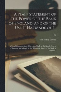 bokomslag A Plain Statement of the Power of the Bank of England, and of the Use It Has Made of It: With a Refutation of the Objections Made to the Scotch System
