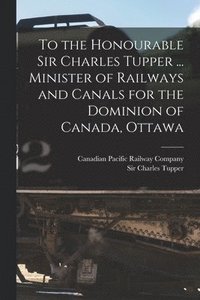 bokomslag To the Honourable Sir Charles Tupper ... Minister of Railways and Canals for the Dominion of Canada, Ottawa [microform]
