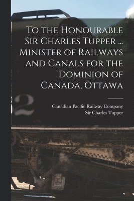 Canadian Pacific Railway Company, Charles Tupper - To the Honourable Sir Charles Tupper ... Minister of Railways and Canals for the Dominion of Canada, Ottawa [microform], Häftad