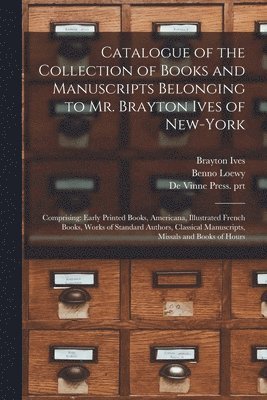 Catalogue of the Collection of Books and Manuscripts Belonging to Mr. Brayton Ives of New-York 1