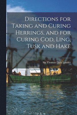 Directions for Taking and Curing Herrings, and for Curing Cod, Ling, Tusk and Hake [microform] 1