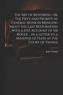 John 1670-1722 Toland, John Toland - Art of Restoring, or, The Piety and Probity of General Monk in Bringing About the Last Restoration ... With a Just Account of Sir Roger ... in a Letter to a Minister of State at the Court of Vienna, Häftad
