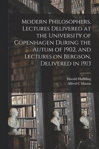 bokomslag Modern Philosophers, Lectures Delivered at the University of Copenhagen During the Autum of 1902, and Lectures on Bergson, Delivered in 1913