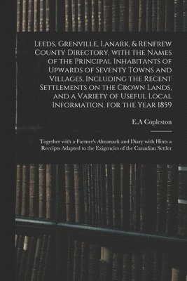 bokomslag Leeds, Grenville, Lanark, & Renfrew County Directory, With the Names of the Principal Inhabitants of Upwards of Seventy Towns and Villages, Including the Recent Settlements on the Crown Lands, and ...
