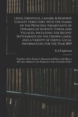 Leeds, Grenville, Lanark, & Renfrew County Directory, With the Names of the Principal Inhabitants of Upwards of Seventy Towns and Villages, Including the Recent Settlements on the Crown Lands, and a 1