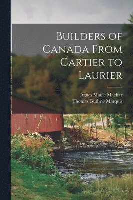 Builders of Canada From Cartier to Laurier [microform] 1