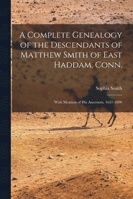 A Complete Genealogy of the Descendants of Matthew Smith of East Haddam, Conn. 1