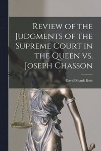 bokomslag Review of the Judgments of the Supreme Court in the Queen Vs. Joseph Chasson [microform]