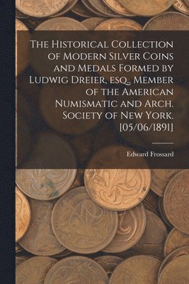 bokomslag Historical Collection of Modern Silver Coins and Medals Formed by Ludwig Dreier, Esq., Member of the American Numismatic and Arch. Society of New York. [05/06/1891]