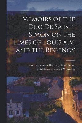 Memoirs of the Duc De Saint-Simon on the Times of Louis XIV, and the Regency 1