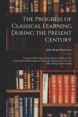 The Progress of Classical Learning During the Present Century [microform] 1