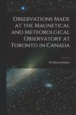 Edward Sabine - Observations Made at the Magnetical and Meteorolgical Observatory at Toronto in Canada [microform], Häftad