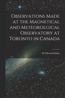 Observations Made at the Magnetical and Meteorolgical Observatory at Toronto in Canada [microform] 1