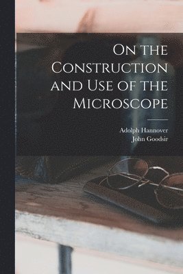 Adolph 1814-1894 Hannover, John 1814-1867 Goodsir - On the Construction and Use of the Microscope, Häftad