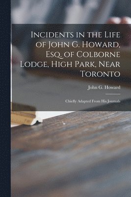 Incidents in the Life of John G. Howard, Esq. of Colborne Lodge, High Park, Near Toronto [microform] 1