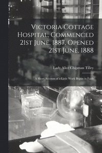 bokomslag Victoria Cottage Hospital, Commenced 21st June, 1887, Opened 21st June, 1888 [microform]