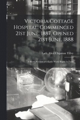 Victoria Cottage Hospital, Commenced 21st June, 1887, Opened 21st June, 1888 [microform] 1