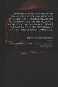 bokomslag Historical Essay, Wherein the Example, Influence and Authority of Londoners in Publick Affairs, the Remonstrance of 1641, the Place-Bill, or Self-denying Ordinance of 1644/5, the Parties, Politicks...