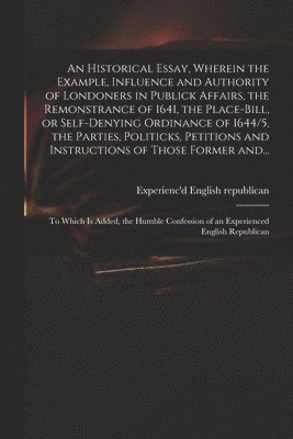 bokomslag Historical Essay, Wherein the Example, Influence and Authority of Londoners in Publick Affairs, the Remonstrance of 1641, the Place-Bill, or Self-denying Ordinance of 1644/5, the Parties, Politicks...