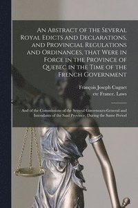 bokomslag Abstract of the Several Royal Edicts and Declarations, and Provincial Regulations and Ordinances, That Were in Force in the Province of Quebec in the Time of the French Government [microform]
