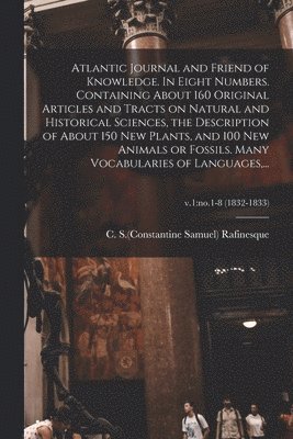 bokomslag Atlantic Journal and Friend of Knowledge. In Eight Numbers. Containing About 160 Original Articles and Tracts on Natural and Historical Sciences, the Description of About 150 New Plants, and 100 New