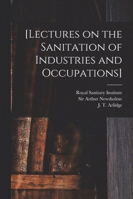 Royal Sanitary Institute, Arthur Newsholme, J. T. (John Thomas) Arlidge - [Lectures on the Sanitation of Industries and Occupations] [electronic Resource], Häftad