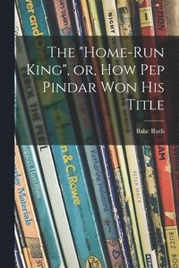 bokomslag The &quot;Home-run King&quot;, or, How Pep Pindar Won His Title