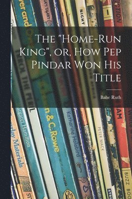 The &quot;Home-run King&quot;, or, How Pep Pindar Won His Title 1