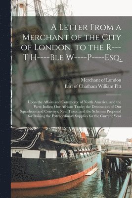 A Letter From a Merchant of the City of London, to the R---t H----ble W----P----Esq. [microform] 1