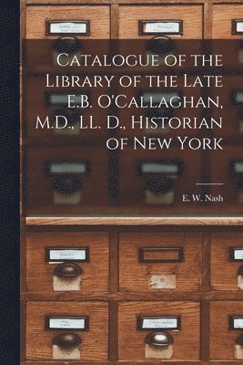 Catalogue of the Library of the Late E.B. O'Callaghan, M.D., LL. D., Historian of New York [microform] 1