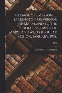 bokomslag Message of Emerson C. Harrington Governor of Maryland to the General Assembly of Maryland at Its Regular Session, January, 1918.; 1918