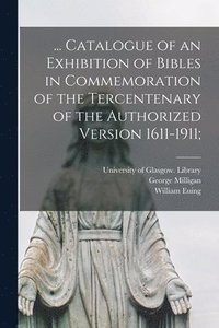 bokomslag ... Catalogue of an Exhibition of Bibles in Commemoration of the Tercentenary of the Authorized Version 1611-1911;