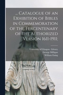 ... Catalogue of an Exhibition of Bibles in Commemoration of the Tercentenary of the Authorized Version 1611-1911; 1