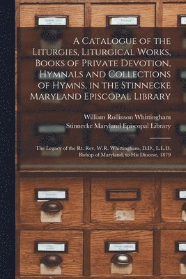 bokomslag A Catalogue of the Liturgies, Liturgical Works, Books of Private Devotion, Hymnals and Collections of Hymns, in the Stinnecke Maryland Episcopal Library [microform]