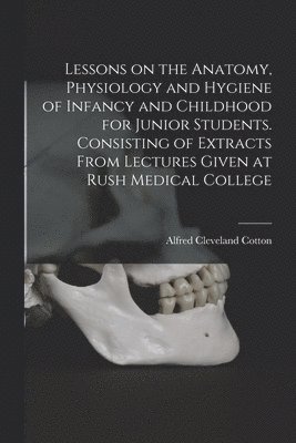 bokomslag Lessons on the Anatomy, Physiology and Hygiene of Infancy and Childhood for Junior Students. Consisting of Extracts From Lectures Given at Rush Medical College