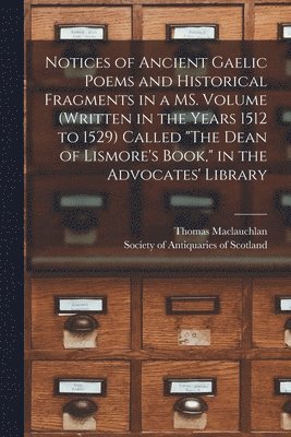 Thomas 1816-1886 MacLauchlan, Thomas 1816-1886 Maclauchlan, Thomas Maclauchlan, Society of Antiquaries of Scotland - Notices of Ancient Gaelic Poems and Historical Fragments in a MS. Volume (written in the Years 1512 to 1529) Called "The Dean of Lismore's Book," in the Advocates' Library, Häftad