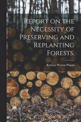 Ramsay Weston 1838-1923 Phipps, Ramsay Weston Phipps - Report on the Necessity of Preserving and Replanting Forests., Häftad