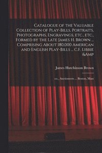 bokomslag Catalogue of the Valuable Collection of Play-bills, Portraits, Photographs, Engravings, Etc., Etc., Formed by the Late James H. Brown ... Comprising About 180,000 American and English Play-bills ...