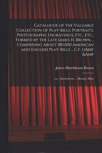bokomslag Catalogue of the Valuable Collection of Play-bills, Portraits, Photographs, Engravings, Etc., Etc., Formed by the Late James H. Brown ... Comprising About 180,000 American and English Play-bills .....